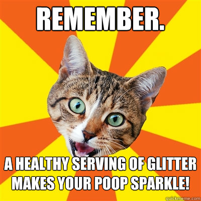 remember. a healthy serving of glitter makes your poop sparkle!  Bad Advice Cat