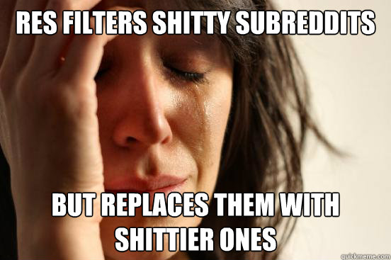 res filters shitty subreddits but replaces them with shittier ones  First World Problems