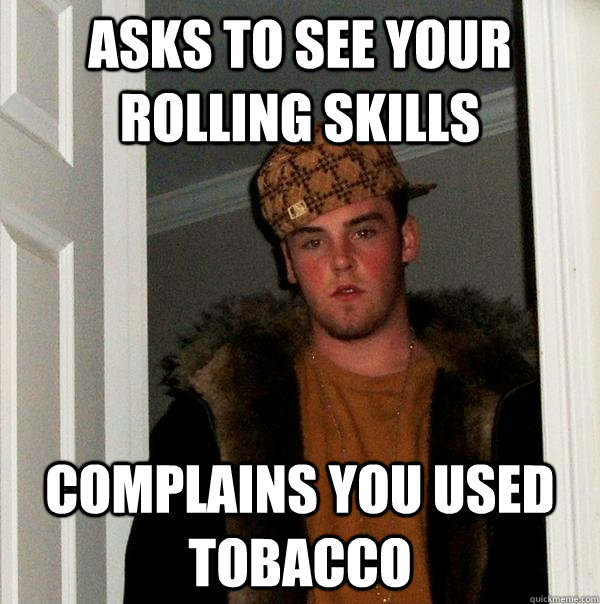 Asks to see your rolling skills Complains you used tobacco  Scumbag Steve