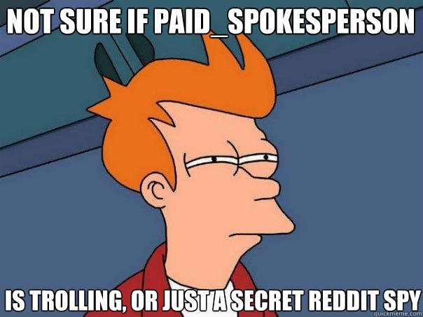 Not sure if Paid_Spokesperson 
 is trolling, or just a secret reddit spy  Futurama Fry