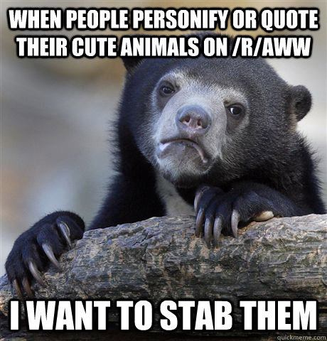 When people personify or quote their cute animals on /r/aww I want to stab them - When people personify or quote their cute animals on /r/aww I want to stab them  Confession Bear