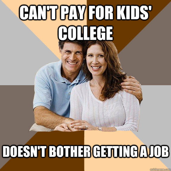 CAN'T PAY FOR KIDS' COLLEGE DOESN'T BOTHER GETTING A JOB  Scumbag Parents