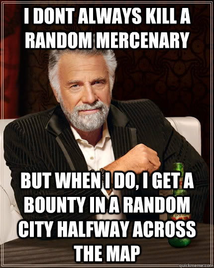 I dont always kill a random mercenary but when i do, i get a bounty in a random city halfway across the map  The Most Interesting Man In The World