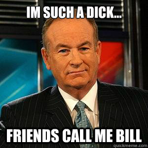 Im such a dick...

 friends call me Bill  Bill O Reilly