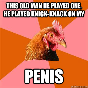 This old man he played one, he played knick-knack on my  penis  Anti-Joke Chicken