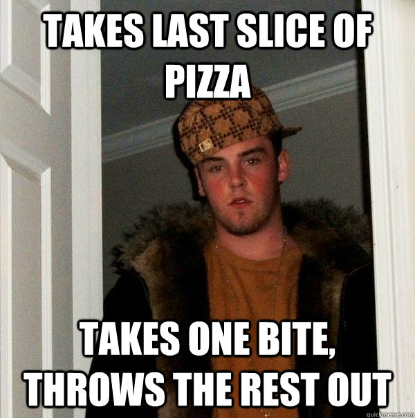 Takes last slice of pizza takes one bite, throws the rest out - Takes last slice of pizza takes one bite, throws the rest out  Scumbag Steve