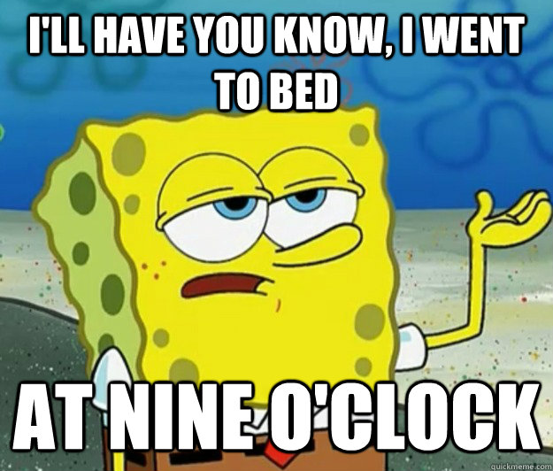 I'll have you know, I went to bed at nine o'clock  Tough Spongebob