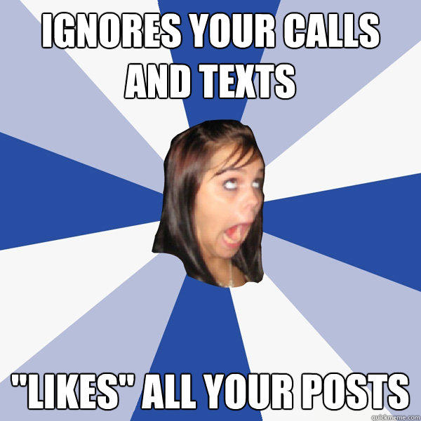 Ignores Your Calls And Texts likes All Your Posts Annoying Facebook 