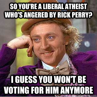 So you're a liberal atheist who's angered by rick perry? I guess you won't be voting for him anymore  Creepy Wonka