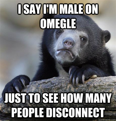 I say I'm male on Omegle just to see how many people disconnect - I say I'm male on Omegle just to see how many people disconnect  Confession Bear