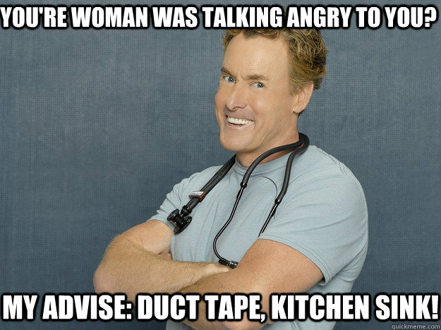 You're woman was talking angry to you?  My advise: Duct tape, kitchen sink! - You're woman was talking angry to you?  My advise: Duct tape, kitchen sink!  Dr Cox says...