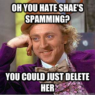 Oh you hate Shae's Spamming? You could just delete her   Condescending Wonka