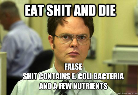 eat shit and die false
shit contains E. Coli bacteria and a few nutrients  Schrute