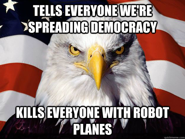 Tells everyone we're spreading democracy kills everyone with robot planes  One-up America