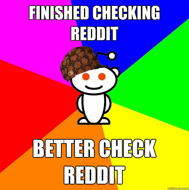 Finished checking reddit BETTER CHECK REDDIT - Finished checking reddit BETTER CHECK REDDIT  Scumbag Redditor