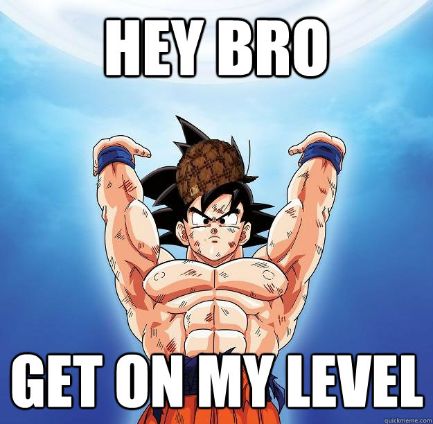 Hey BRO Get on my level  Scumbag Goku