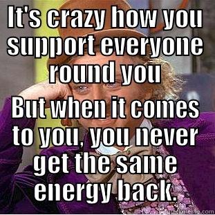 all dat - IT'S CRAZY HOW YOU SUPPORT EVERYONE ROUND YOU BUT WHEN IT COMES TO YOU, YOU NEVER GET THE SAME ENERGY BACK. Condescending Wonka