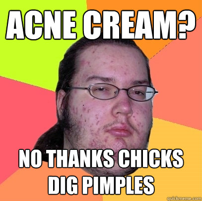 acne cream? no thanks chicks dig pimples - acne cream? no thanks chicks dig pimples  Butthurt Dweller