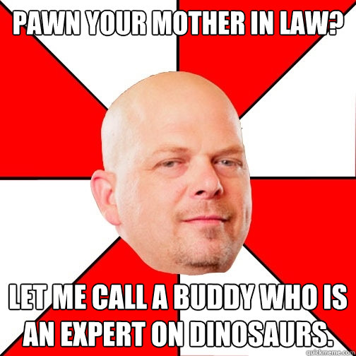 pawn your mother in law? let me call a buddy who is an expert on dinosaurs.   Pawn Star