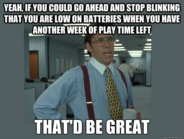 Yeah, if you could go ahead and stop blinking that you are low on batteries when you have another week of play time left That'd be great  Office Space Lumbergh