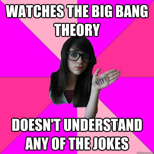 watches the big bang theory doesn't understand any of the jokes  Idiot Nerd Girl