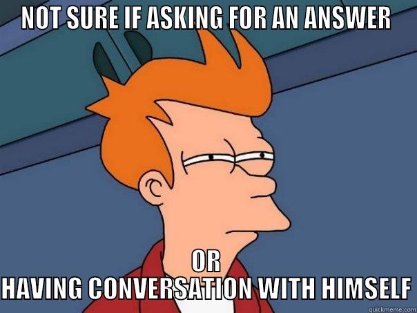 NOT SURE IF ASKING FOR AN ANSWER OR HAVING CONVERSATION WITH HIMSELF Futurama Fry