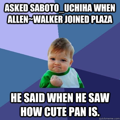 Asked Saboto_Uchiha When Allen~Walker Joined Plaza He said when he saw How cute Pan is.  Success Kid