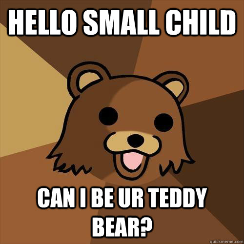 hello small child can i be ur teddy bear?  Pedobear