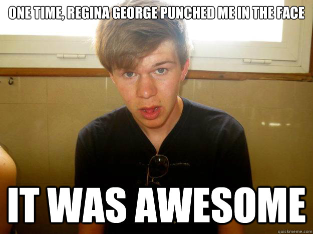 One time, Regina George punched me in the face It was awesome - One time, Regina George punched me in the face It was awesome  John Vella