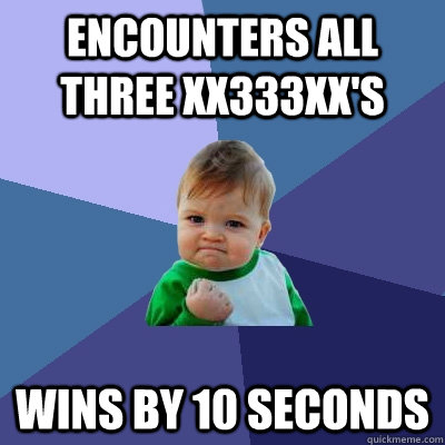 Encounters all three xX333Xx's Wins by 10 seconds  Success Kid