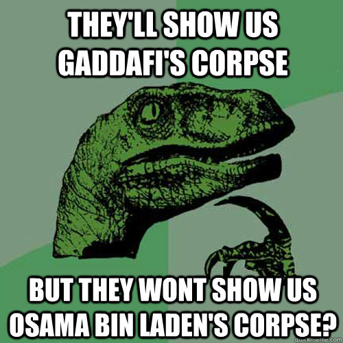 They'll show us gaddafi's corpse But they wont show us Osama Bin Laden's corpse? - They'll show us gaddafi's corpse But they wont show us Osama Bin Laden's corpse?  Philosoraptor