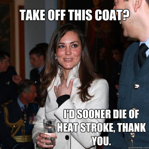 Take off this coat? I'd sooner die of heat stroke, thank you. - Take off this coat? I'd sooner die of heat stroke, thank you.  Kate Middleton