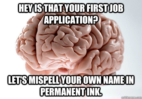 hey is that your first job application? Let's mispell your own name in permanent ink. - hey is that your first job application? Let's mispell your own name in permanent ink.  Scumbag Brain