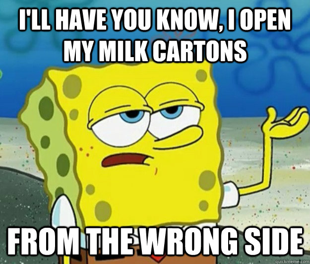 I'll have you know, I open my milk cartons from the wrong side  Tough Spongebob