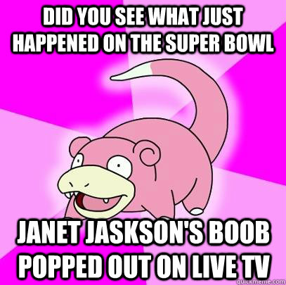 Did you see what just happened on the Super Bowl Janet Jaskson's boob popped out on live tv  Slowpoke