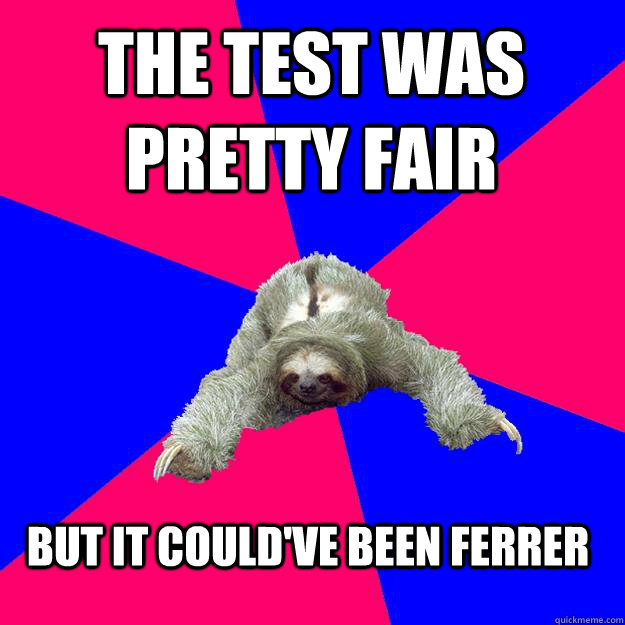 The test was pretty fair but It could've been Ferrer  Math Major Sloth