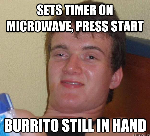 sets timer on microwave, press start burrito still in hand  10 Guy