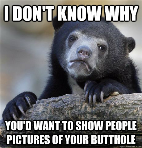 I don't know why You'd want to show people pictures of your butthole  Confession Bear