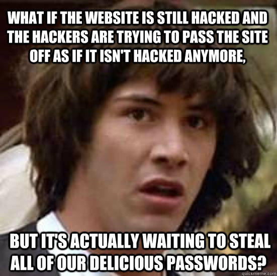 What if the website is still hacked and the hackers are trying to pass the site off as if it isn't hacked anymore,  but it's actually waiting to steal all of our delicious passwords?  conspiracy keanu