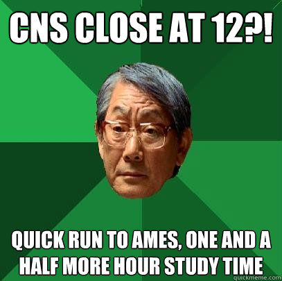 CNS close at 12?! Quick run to AMES, One and a half more hour study time  High Expectations Asian Father