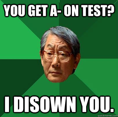 YOU GET A- ON TEST? I DISOWN YOU.  High Expectations Asian Father