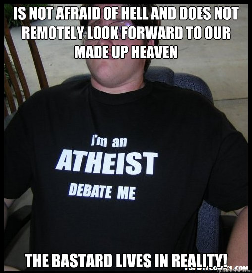 is not afraid of hell and does not remotely look forward to our made up heaven the bastard lives in reality! - is not afraid of hell and does not remotely look forward to our made up heaven the bastard lives in reality!  Scumbag Atheist