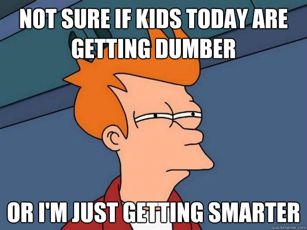 Not sure if kids today are getting dumber Or i'm just getting smarter  Futurama Fry