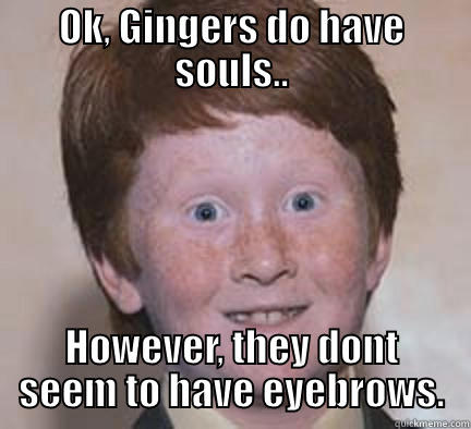 OK, GINGERS DO HAVE SOULS.. HOWEVER, THEY DONT SEEM TO HAVE EYEBROWS. Over Confident Ginger