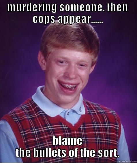 MURDERING SOMEONE. THEN COPS APPEAR...... BLAME THE BULLETS OF THE SORT. Bad Luck Brian