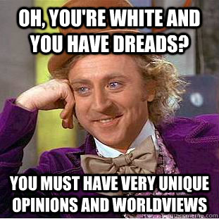 Oh, you're white and you have dreads? You must have very unique opinions and worldviews  Condescending Wonka