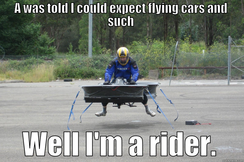 A WAS TOLD I COULD EXPECT FLYING CARS AND SUCH WELL I'M A RIDER. Misc