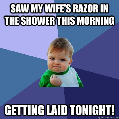 Saw my wife's razor in the shower this morning Getting laid tonight!  Success Kid