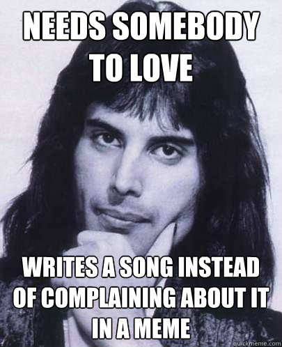 needs somebody to love writes a song instead of complaining about it in a meme  Good Guy Freddie Mercury