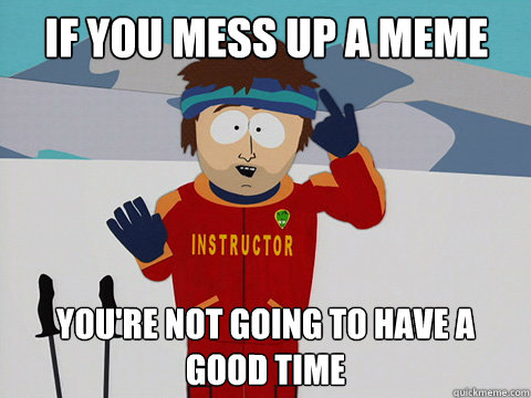 if you mess up a meme You're not going to have a good time - if you mess up a meme You're not going to have a good time  Youre gonna have a bad time